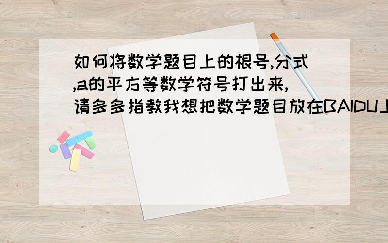 如何将数学题目上的根号,分式,a的平方等数学符号打出来,请多多指教我想把数学题目放在BAIDU上提问,但不知道如何放上来