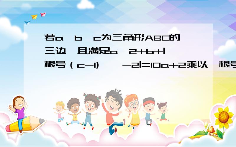 若a、b、c为三角形ABC的三边,且满足a^2+b+|{根号（c-1) } -2|=10a+2乘以{根号（b-4) } -22,试判断三角形A快速,急用.