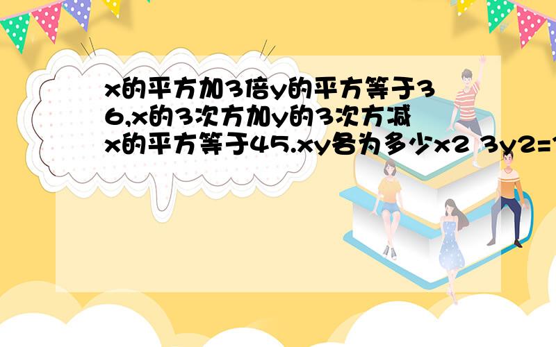 x的平方加3倍y的平方等于36,x的3次方加y的3次方减x的平方等于45.xy各为多少x2 3y2=36.x3 y3-x2=45