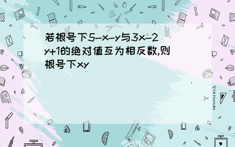 若根号下5-x-y与3x-2y+1的绝对值互为相反数,则根号下xy