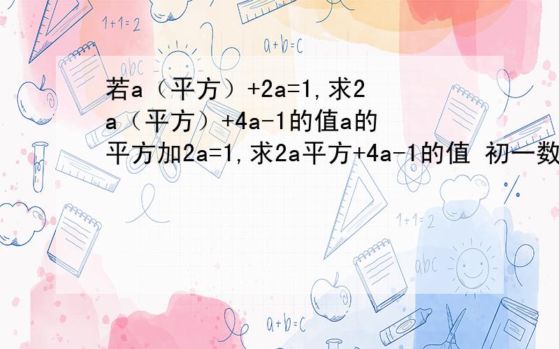 若a（平方）+2a=1,求2a（平方）+4a-1的值a的平方加2a=1,求2a平方+4a-1的值 初一数学