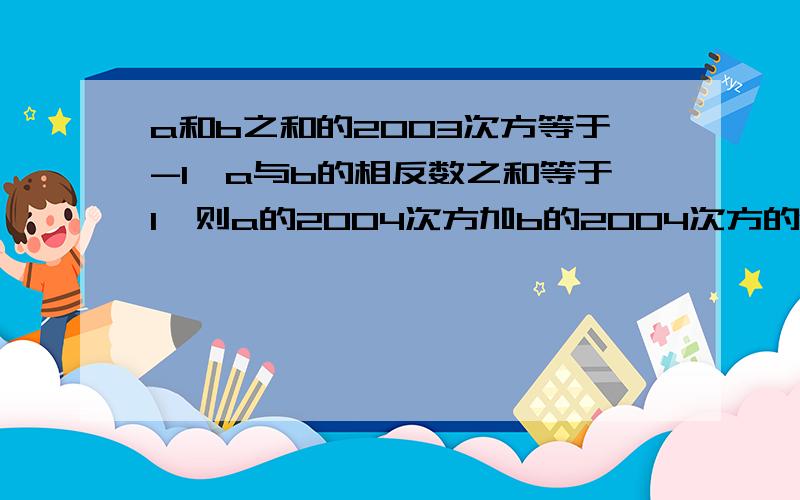 a和b之和的2003次方等于-1,a与b的相反数之和等于1,则a的2004次方加b的2004次方的值为多少?