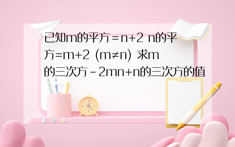 已知m的平方＝n+2 n的平方=m+2 (m≠n) 求m的三次方－2mn+n的三次方的值