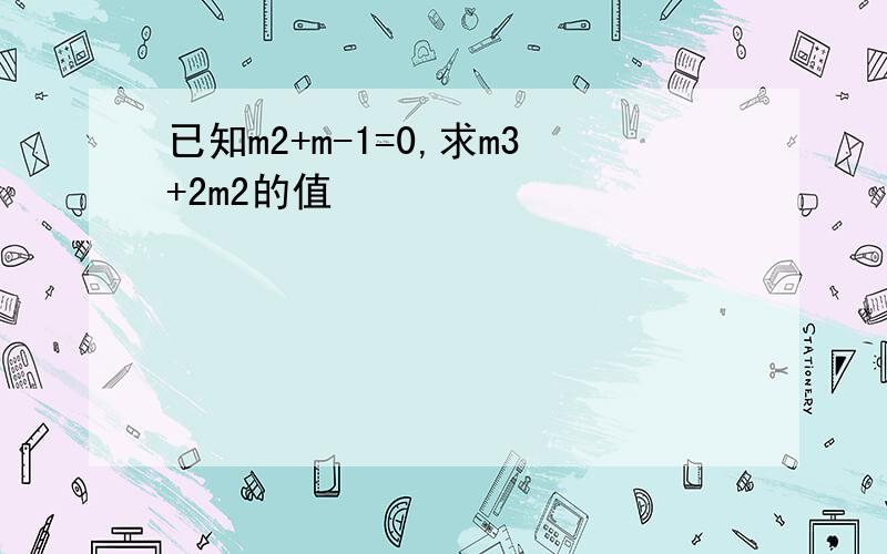 已知m2+m-1=0,求m3+2m2的值