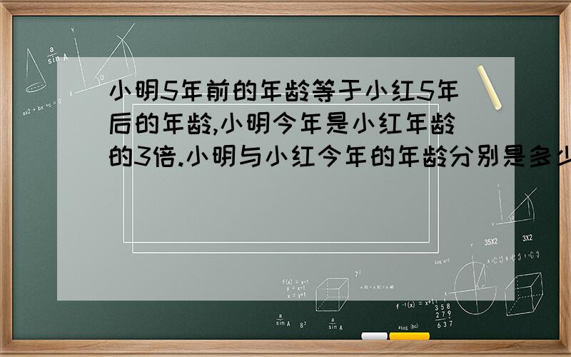 小明5年前的年龄等于小红5年后的年龄,小明今年是小红年龄的3倍.小明与小红今年的年龄分别是多少岁?