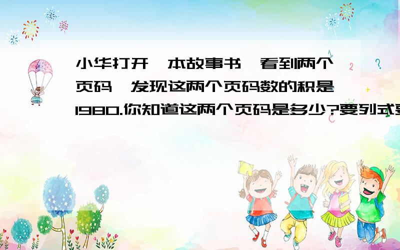 小华打开一本故事书,看到两个页码,发现这两个页码数的积是1980.你知道这两个页码是多少?要列式要用四年级的方法做