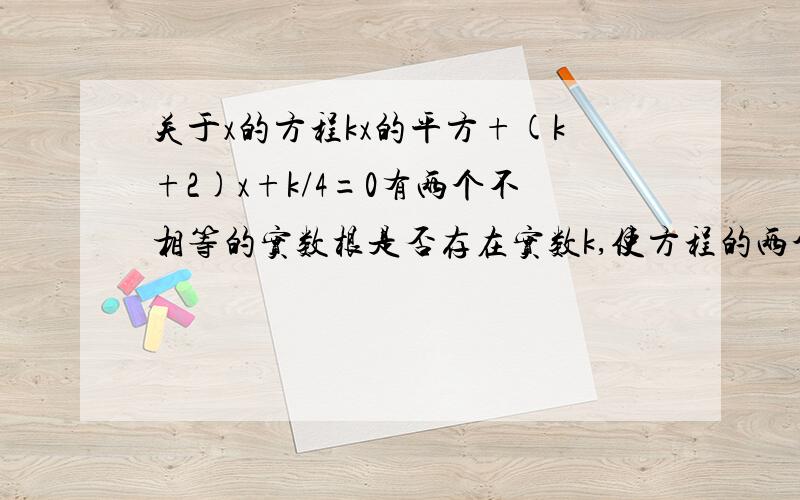 关于x的方程kx的平方+(k+2)x+k/4=0有两个不相等的实数根是否存在实数k,使方程的两个实数根的倒数和等于0?