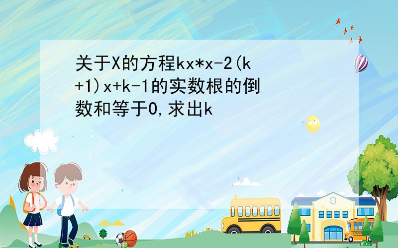 关于X的方程kx*x-2(k+1)x+k-1的实数根的倒数和等于0,求出k