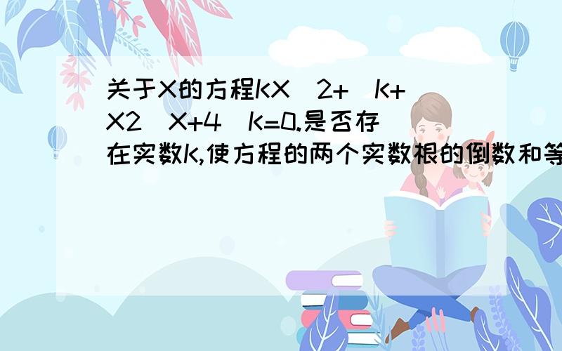 关于X的方程KX^2+(K+X2)X+4\K=0.是否存在实数K,使方程的两个实数根的倒数和等于0?若存在,求出K的值；若不荐在,说明理由.