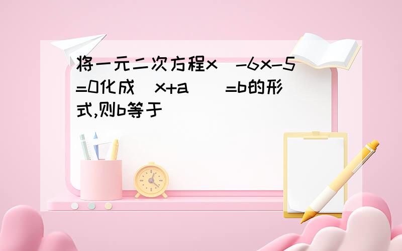 将一元二次方程x^-6x-5=0化成(x+a)^=b的形式,则b等于