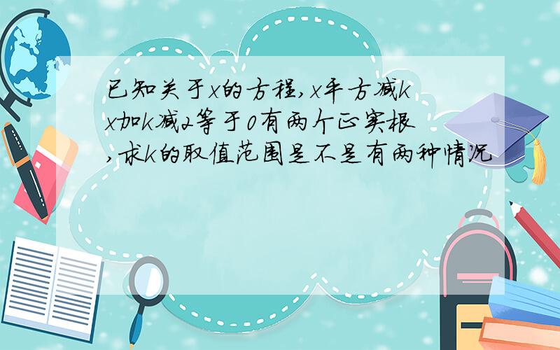 已知关于x的方程,x平方减kx加k减2等于0有两个正实根,求k的取值范围是不是有两种情况