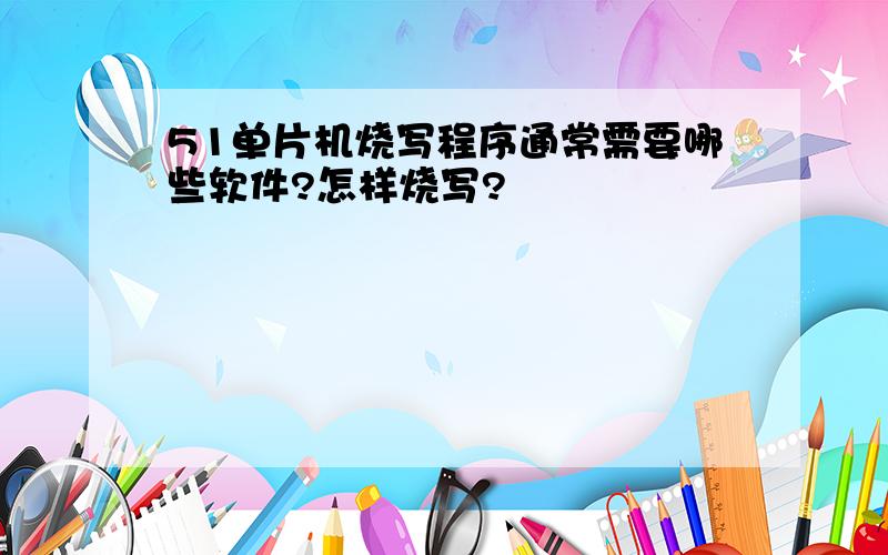 51单片机烧写程序通常需要哪些软件?怎样烧写?