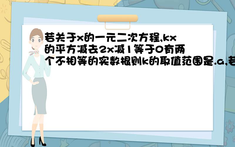 若关于x的一元二次方程,kx的平方减去2x减1等于0有两个不相等的实数根则k的取值范围是.a,若关于x的一元二次方程,kx的平方减去2x减1等于0有两个不相等的实数根则k的取值范围是. a,k大于负一.b