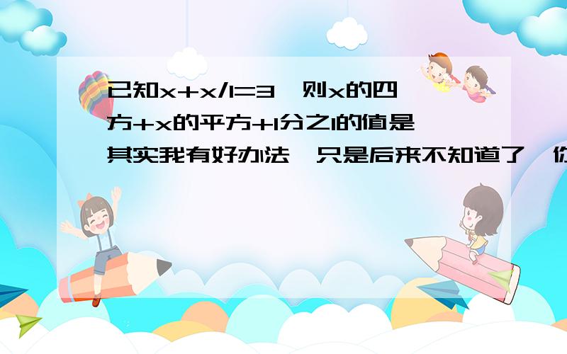 已知x+x/1=3,则x的四方+x的平方+1分之1的值是其实我有好办法,只是后来不知道了,你看,先吧x+x分之1算出来,等于x分之x的平方+1,可知分母等于3,老师教的,但后来就看不出来怎么做的了