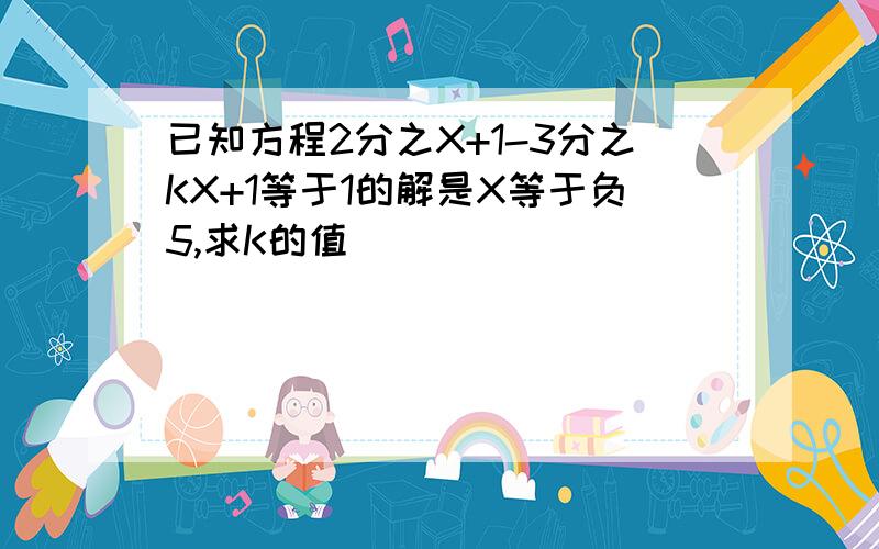 已知方程2分之X+1-3分之KX+1等于1的解是X等于负5,求K的值