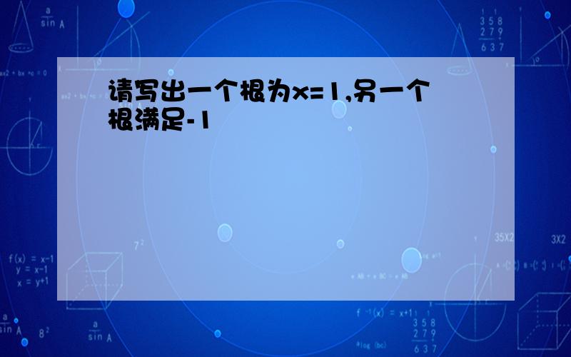 请写出一个根为x=1,另一个根满足-1