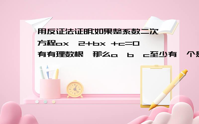 用反证法证明:如果整系数二次方程ax^2+bx +c=0有有理数根,那么a,b,c至少有一个是偶数一定要用反证法哦,