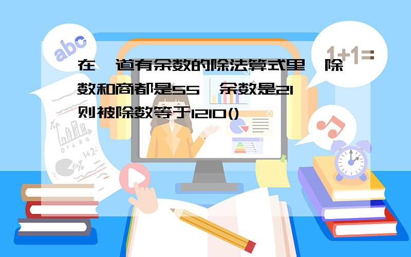 在一道有余数的除法算式里,除数和商都是55,余数是21,则被除数等于1210()