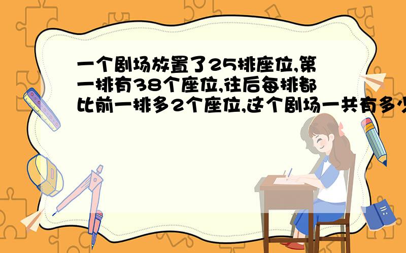 一个剧场放置了25排座位,第一排有38个座位,往后每排都比前一排多2个座位,这个剧场一共有多少座位?不要用方程来解答 简便一点 但要把做题思路写出来