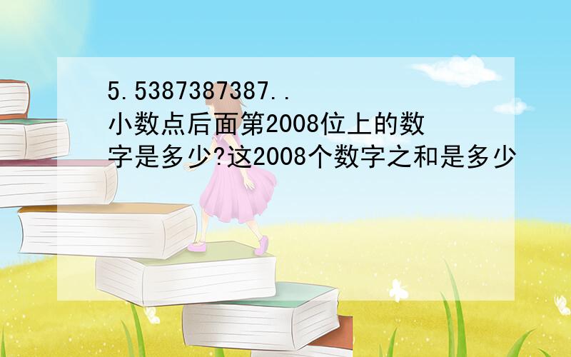 5.5387387387..小数点后面第2008位上的数字是多少?这2008个数字之和是多少