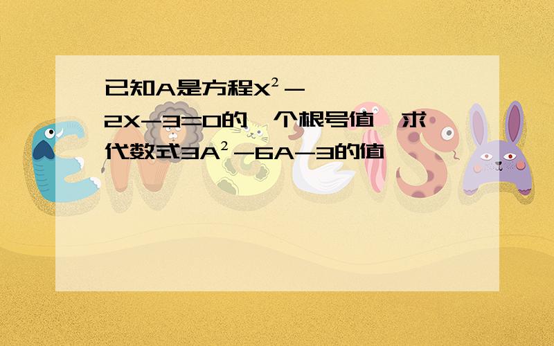 已知A是方程X²-2X-3=0的一个根号值,求代数式3A²-6A-3的值