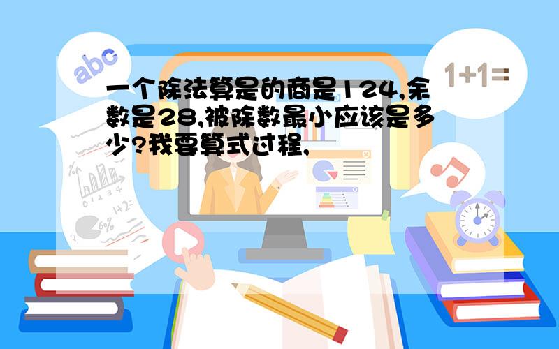 一个除法算是的商是124,余数是28,被除数最小应该是多少?我要算式过程,