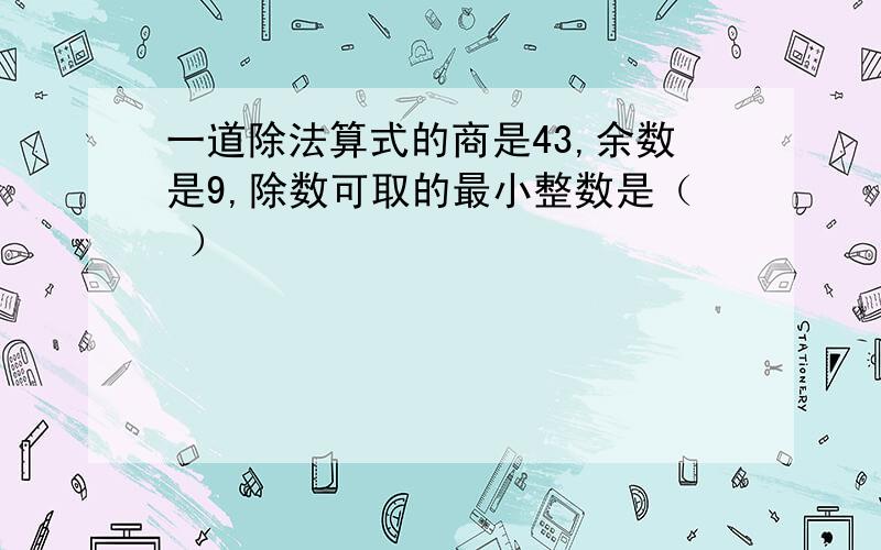 一道除法算式的商是43,余数是9,除数可取的最小整数是（ ）