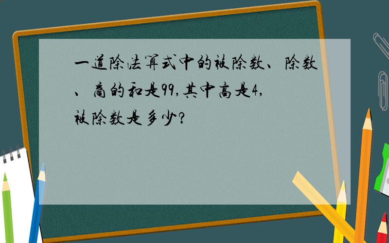 一道除法算式中的被除数、除数、商的和是99,其中高是4,被除数是多少?