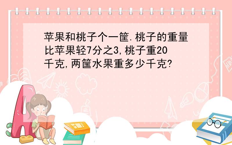 苹果和桃子个一筐.桃子的重量比苹果轻7分之3,桃子重20千克,两筺水果重多少千克?