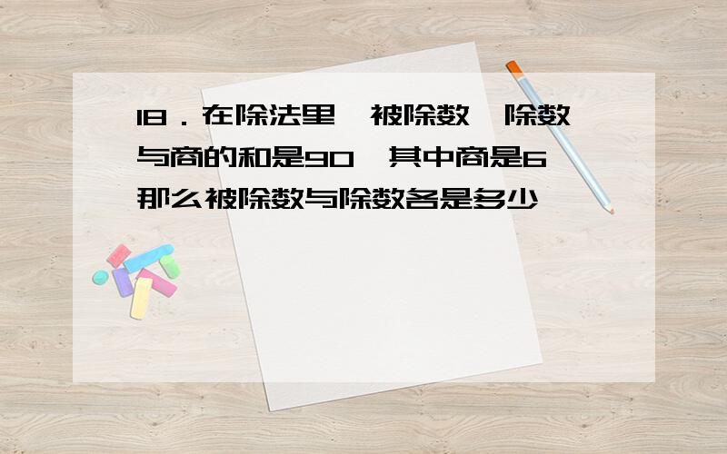 18．在除法里,被除数、除数与商的和是90,其中商是6,那么被除数与除数各是多少