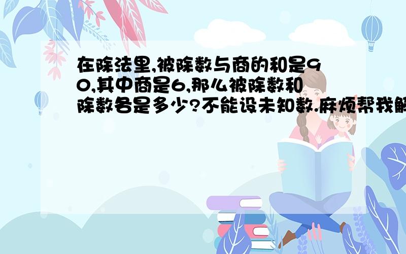 在除法里,被除数与商的和是90,其中商是6,那么被除数和除数各是多少?不能设未知数.麻烦帮我解释一下每一步计算的意思,