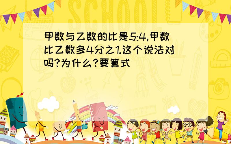 甲数与乙数的比是5:4,甲数比乙数多4分之1.这个说法对吗?为什么?要算式