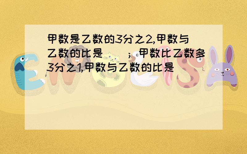 甲数是乙数的3分之2,甲数与乙数的比是()；甲数比乙数多3分之1,甲数与乙数的比是()