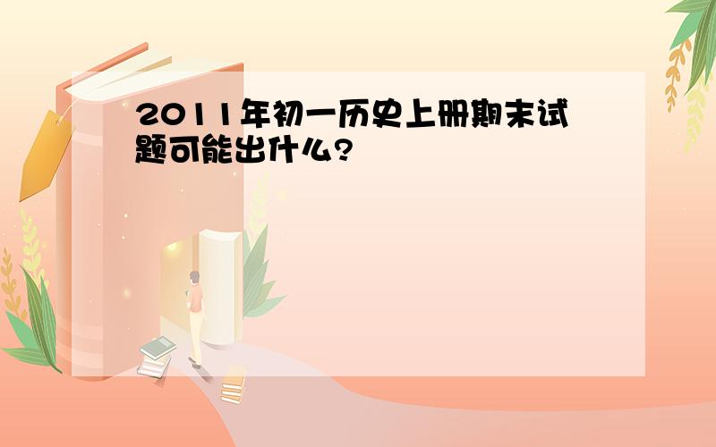 2011年初一历史上册期末试题可能出什么?