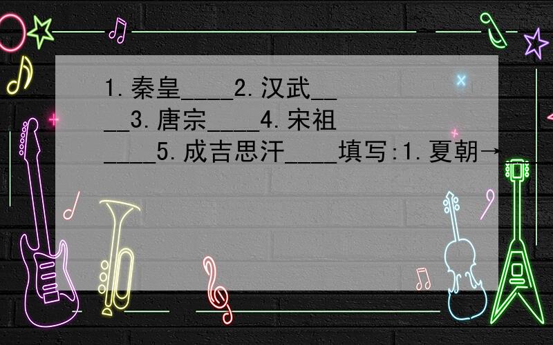 1.秦皇____2.汉武____3.唐宗____4.宋祖____5.成吉思汗____填写:1.夏朝→____→____春秋→战国→____→____→____→三国→两晋→南北朝→____→____→五代十国→宋辽夏金→____→____→清朝.选择:望闻问切(