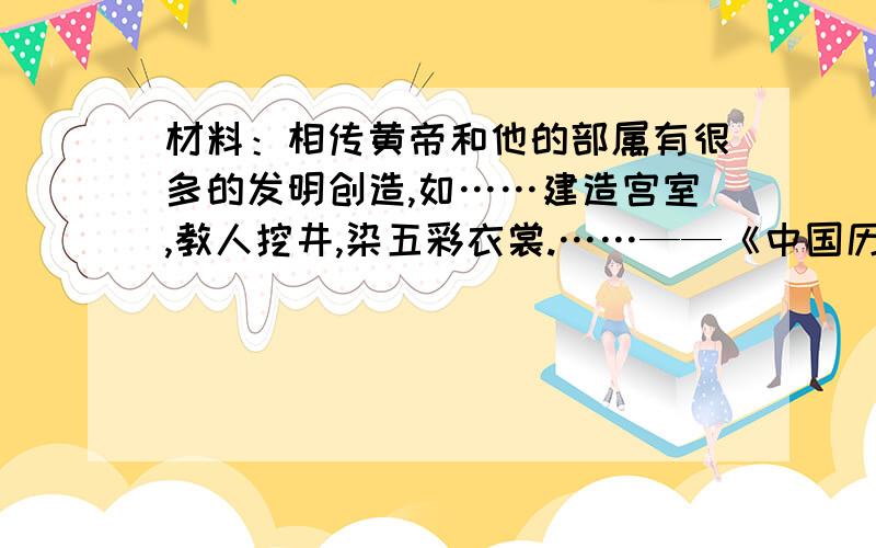 材料：相传黄帝和他的部属有很多的发明创造,如……建造宫室,教人挖井,染五彩衣裳.……——《中国历史》以上的材料展示了传说中黄帝的几项贡献.请你选择其中一项,举出相关史实,说明远