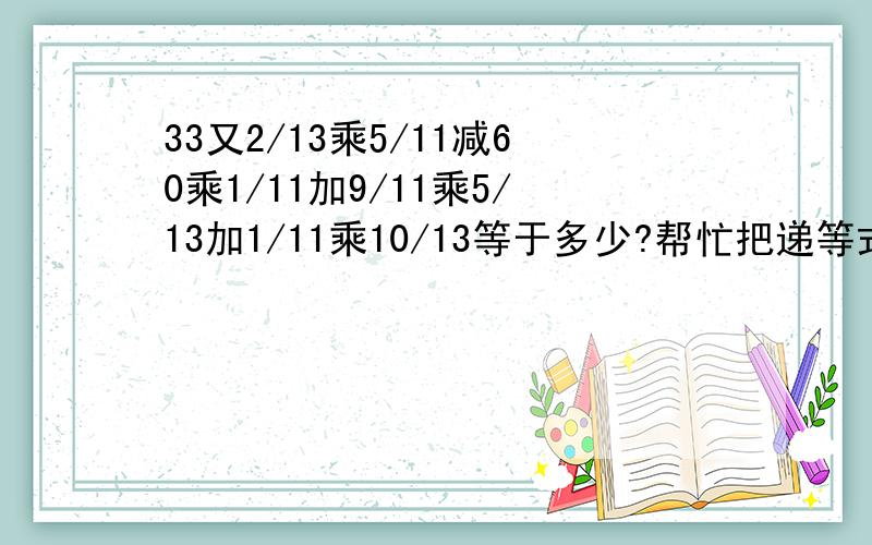 33又2/13乘5/11减60乘1/11加9/11乘5/13加1/11乘10/13等于多少?帮忙把递等式写出来会加分