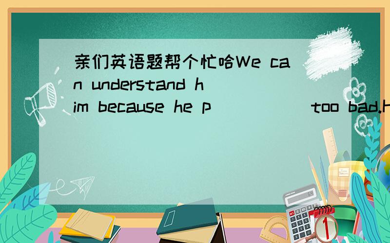 亲们英语题帮个忙哈We can understand him because he p_____ too bad.He finds watching English movies_______(frustrate).