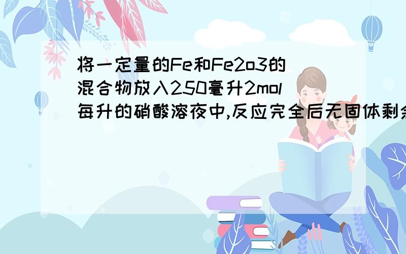 将一定量的Fe和Fe2o3的混合物放入250毫升2mol每升的硝酸溶夜中,反应完全后无固体剩余,生成2.24LNO气体{标况下]再向反应后的溶液中加入1mol每升的NaOH溶液,要使Fe全部沉淀下来,所加入NaOH的体积