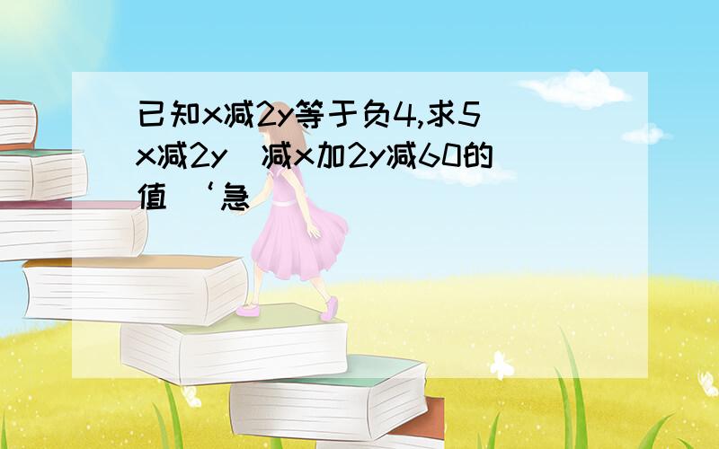 已知x减2y等于负4,求5（x减2y）减x加2y减60的值 ‘急