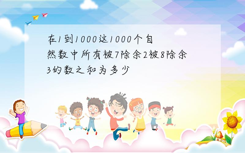 在1到1000这1000个自然数中所有被7除余2被8除余3的数之和为多少