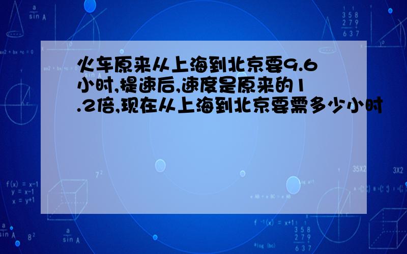 火车原来从上海到北京要9.6小时,提速后,速度是原来的1.2倍,现在从上海到北京要需多少小时