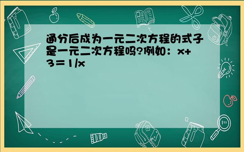 通分后成为一元二次方程的式子是一元二次方程吗?例如：x+3＝1/x