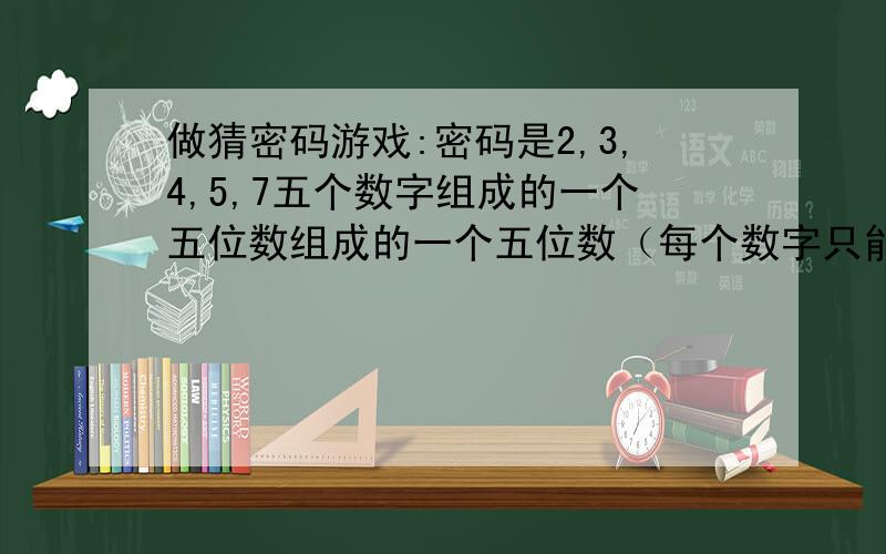 做猜密码游戏:密码是2,3,4,5,7五个数字组成的一个五位数组成的一个五位数（每个数字只能用一次）,从最高位猜起,猜中最高位数字的可能性是（ ）,最高位猜中后,猜中千位上数字的可能性是