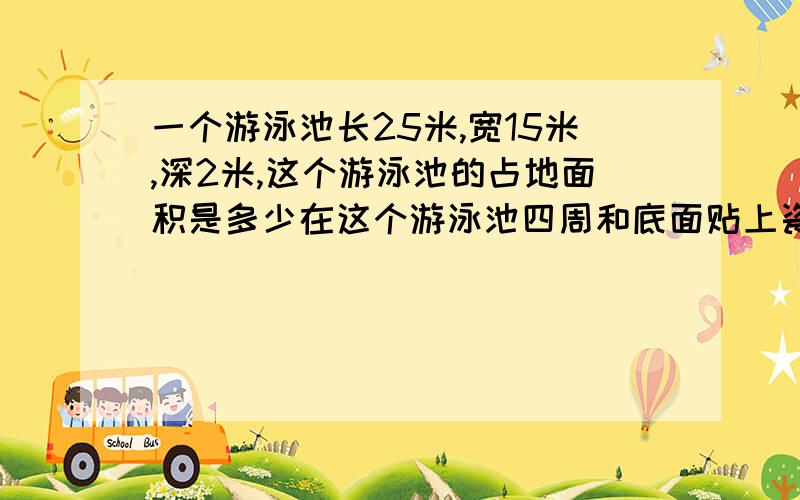 一个游泳池长25米,宽15米,深2米,这个游泳池的占地面积是多少在这个游泳池四周和底面贴上瓷砖贴瓷砖的面积