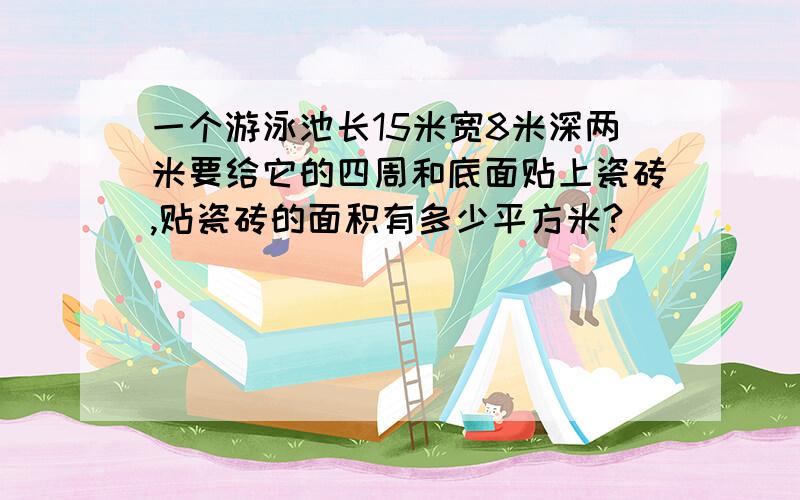 一个游泳池长15米宽8米深两米要给它的四周和底面贴上瓷砖,贴瓷砖的面积有多少平方米?