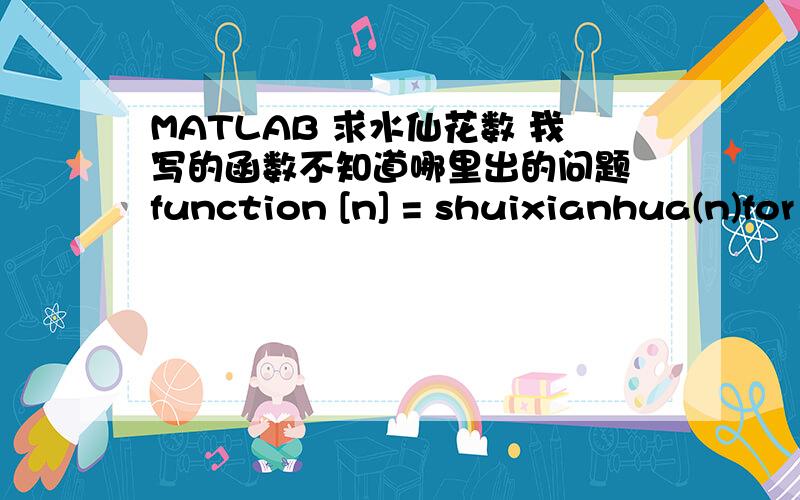 MATLAB 求水仙花数 我写的函数不知道哪里出的问题 function [n] = shuixianhua(n)for n=100:999;m3=rem(n,10);m1=floor(n/100);m2=rem(floor(n/10),10);if (m1)^2+(m2)^2+(m3)^2==n;disp(n);else continue;end%SHUIXIANHUA Summary of this function