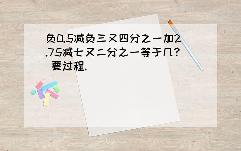 负0.5减负三又四分之一加2.75减七又二分之一等于几? 要过程.