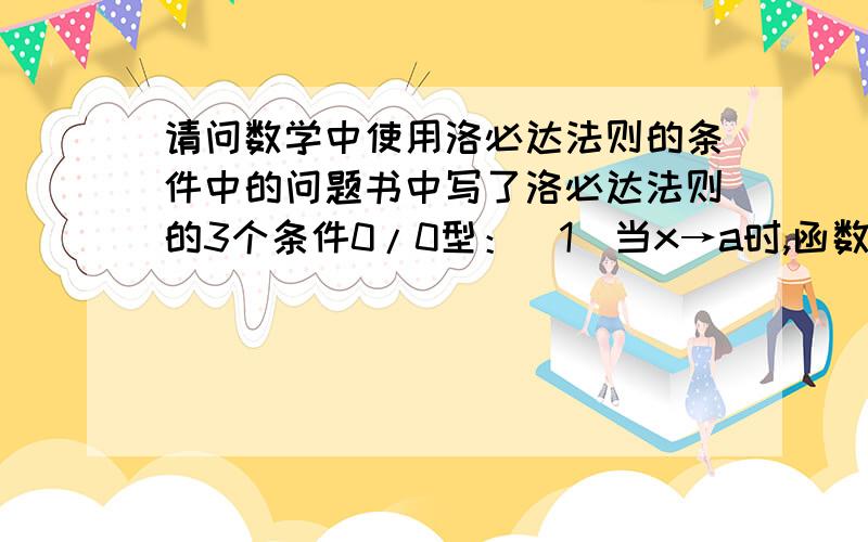 请问数学中使用洛必达法则的条件中的问题书中写了洛必达法则的3个条件0/0型：(1)当x→a时,函数f(x)及F(x)都趋于零；(2)在点a的去心邻域内,f'(x)及F'(x)都存在且F'(x)≠0；(3)当x→a时lim f'(x)/F'(x)