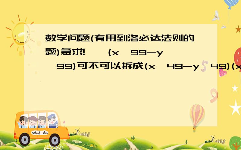 数学问题(有用到洛必达法则的题)急求!一、(x^99-y^99)可不可以拆成(x^49-y^49)(x^50+y^50)或(x^49+y^49)(x^50-y^50)?二、用洛必达法则求函数的极限.limx→0 (1-cosx²)/(x^2sinx²)